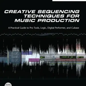 Creative Sequencing Techniques for Music Production: A Practical Guide to Pro Tools, Logic, Digital Performer, and Cubase